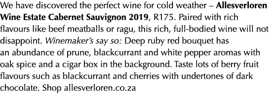 We have discovered the perfect wine for cold weather – Allesverloren Wine Estate Cabernet Sauvignon 2019, R175. Paire...