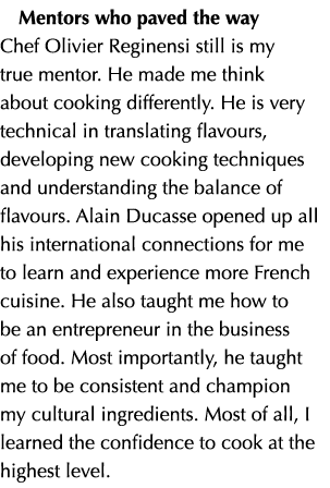 Mentors who paved the way Chef Olivier Reginensi still is my true mentor. He made me think about cooking differently....