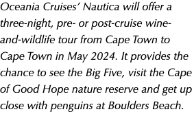 Oceania Cruises’ Nautica will offer a three night, pre or post cruise wine and wildlife tour from Cape Town to Cape T...