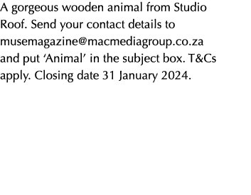 A gorgeous wooden animal from Studio Roof. Send your contact details to musemagazine@macmediagroup.co.za and put ‘Ani...