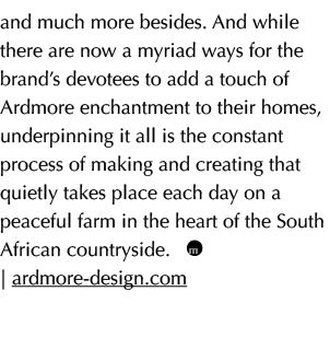 and much more besides. And while there are now a myriad ways for the brand’s devotees to add a touch of Ardmore encha...
