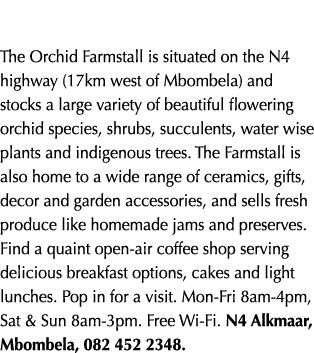The Orchid Farmstall is situated on the N4 highway (17km west of Mbombela) and stocks a large variety of beautiful fl...