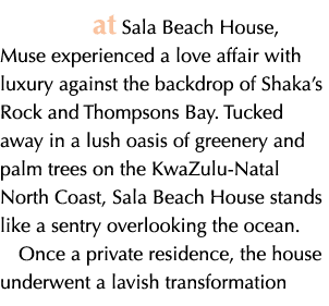 at Sala Beach House, Muse experienced a love affair with luxury against the backdrop of Shaka’s Rock and Thompsons Ba...