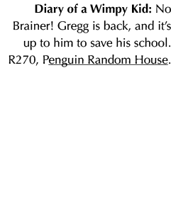 Diary of a Wimpy Kid: No Brainer! Gregg is back, and it’s up to him to save his school. R270, Penguin Random House. 