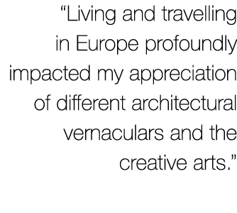 “Living and travelling in Europe profoundly impacted my appreciation of different architectural vernaculars and the c...