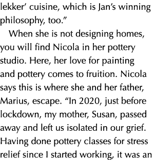 lekker’ cuisine, which is Jan’s winning philosophy, too.” When she is not designing homes, you will find Nicola in he...