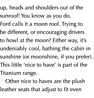 up, heads and shoulders out of the sunroof! You know as you do. Ford calls it a moon roof. Trying to be different, or...