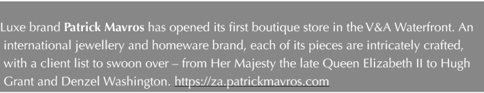 Luxe brand Patrick Mavros has opened its first boutique store in the V&A Waterfront. An international jewellery and ...