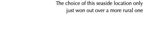 The choice of this seaside location only just won out over a more rural one