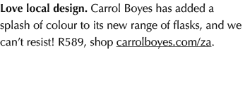 Love local design. Carrol Boyes has added a splash of colour to its new range of flasks, and we can’t resist! R589, s...