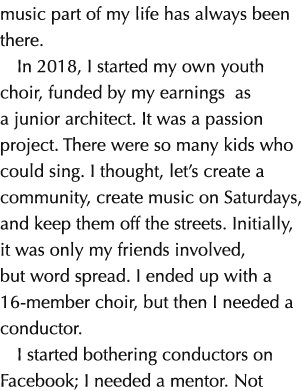 music part of my life has always been there. In 2018, I started my own youth choir, funded by my earnings as a junior...