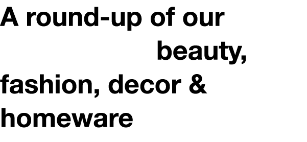 A round-up of our favourite beauty, fashion, decor & homeware STUFF