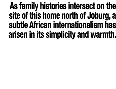 As family histories intersect on the site of this home north of Joburg, a subtle African internationalism has arisen    