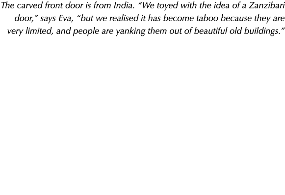 The carved front door is from India   We toyed with the idea of a Zanzibari door,  says Eva,  but we realised it has    