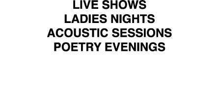 Live Shows Ladies nights Acoustic sessions poetry evenings