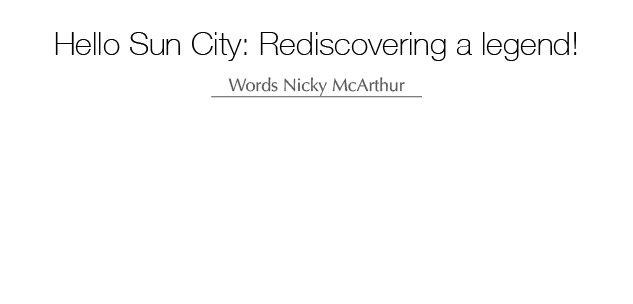  Hello Sun City: Rediscovering a legend! Words Nicky McArthur