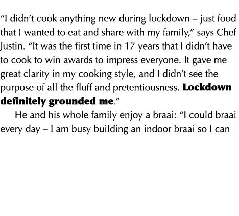  I didn t cook anything new during lockdown   just food that I wanted to eat and share with my family,  says Chef Jus   