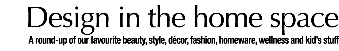 Design in the home space A round-up of our favourite beauty, style, décor, fashion, homeware, wellness and kid s stuff