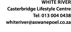 White river Casterbridge Lifestyle Centre Tel: 013 004 0438 whiteriver aswanepoel co za