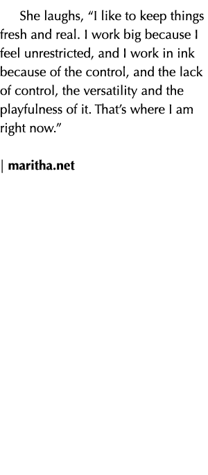 She laughs,  I like to keep things fresh and real  I work big because I feel unrestricted, and I work in ink because    