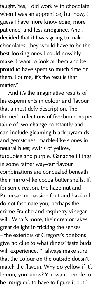 taught. Yes, I did work with chocolate when I was an apprentice, but now, I guess I have more knowledge, more patienc...
