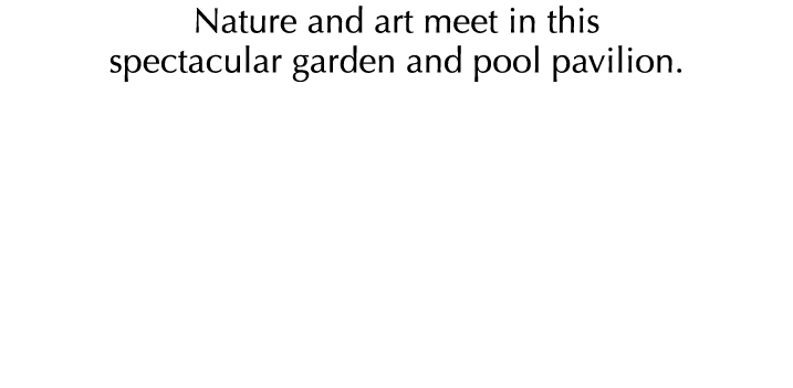 Nature and art meet in this spectacular garden and pool pavilion.