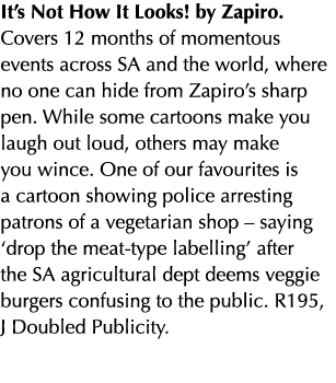 It’s Not How It Looks! by Zapiro. Covers 12 months of momentous events across SA and the world, where no one can hide...